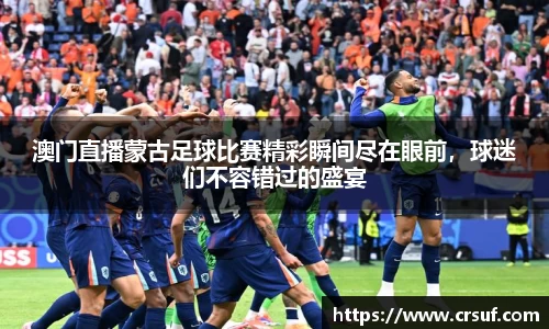 澳门直播蒙古足球比赛精彩瞬间尽在眼前，球迷们不容错过的盛宴