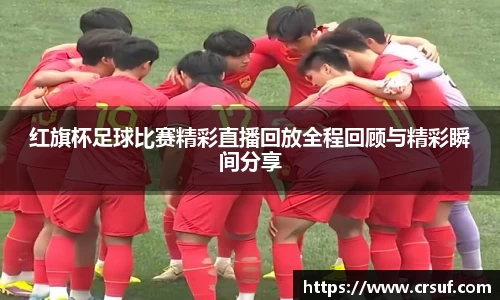 红旗杯足球比赛精彩直播回放全程回顾与精彩瞬间分享