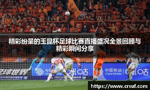 精彩纷呈的玉昆杯足球比赛直播盛况全景回顾与精彩瞬间分享