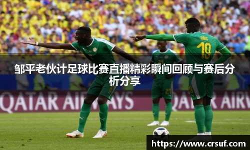 邹平老伙计足球比赛直播精彩瞬间回顾与赛后分析分享