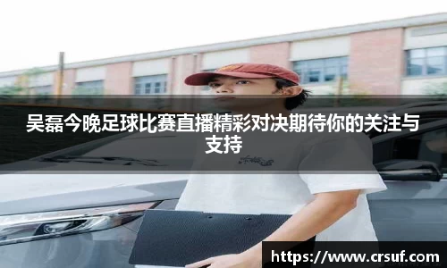 吴磊今晚足球比赛直播精彩对决期待你的关注与支持