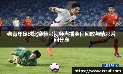 老青年足球比赛精彩视频直播全程回放与精彩瞬间分享