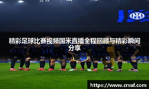 精彩足球比赛视频国米直播全程回顾与精彩瞬间分享