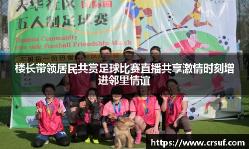 楼长带领居民共赏足球比赛直播共享激情时刻增进邻里情谊