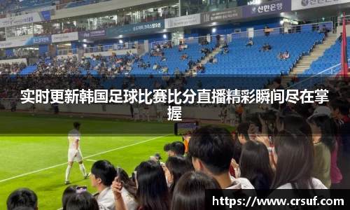 实时更新韩国足球比赛比分直播精彩瞬间尽在掌握