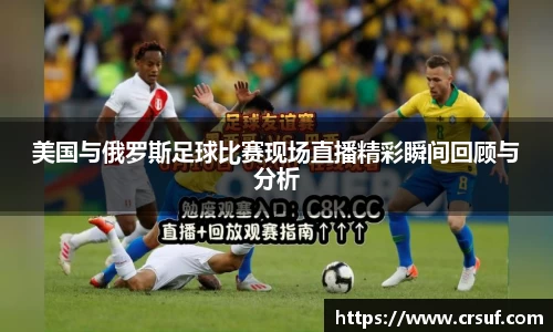 美国与俄罗斯足球比赛现场直播精彩瞬间回顾与分析