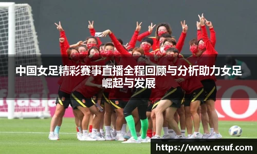 中国女足精彩赛事直播全程回顾与分析助力女足崛起与发展