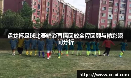 盘龙杯足球比赛精彩直播回放全程回顾与精彩瞬间分析