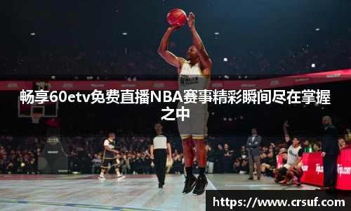 畅享60etv免费直播NBA赛事精彩瞬间尽在掌握之中