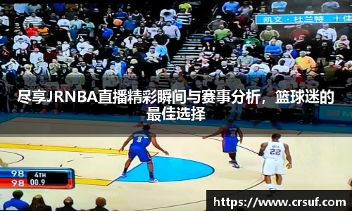 尽享JRNBA直播精彩瞬间与赛事分析，篮球迷的最佳选择