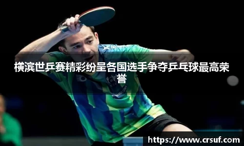 横滨世乒赛精彩纷呈各国选手争夺乒乓球最高荣誉