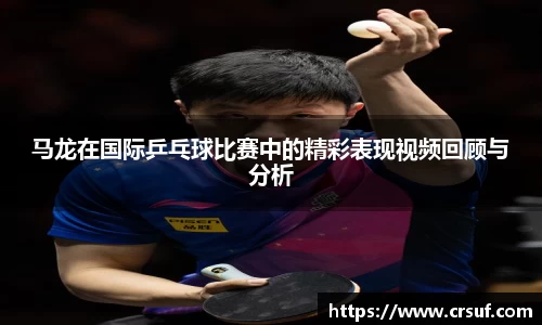 马龙在国际乒乓球比赛中的精彩表现视频回顾与分析