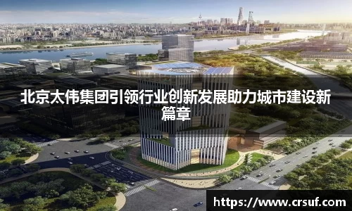 北京太伟集团引领行业创新发展助力城市建设新篇章