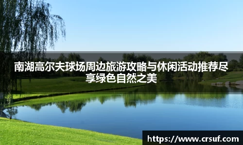 南湖高尔夫球场周边旅游攻略与休闲活动推荐尽享绿色自然之美