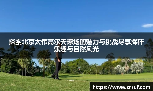 探索北京太伟高尔夫球场的魅力与挑战尽享挥杆乐趣与自然风光