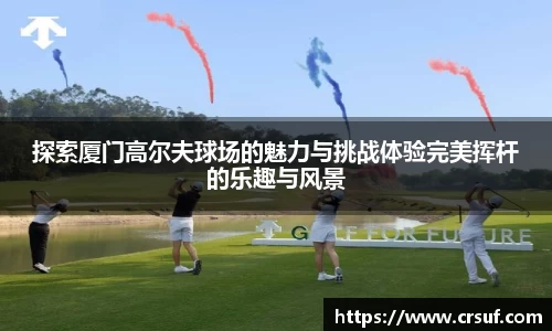 探索厦门高尔夫球场的魅力与挑战体验完美挥杆的乐趣与风景