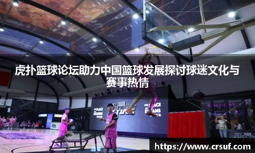 虎扑篮球论坛助力中国篮球发展探讨球迷文化与赛事热情