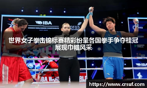 世界女子拳击锦标赛精彩纷呈各国拳手争夺桂冠展现巾帼风采