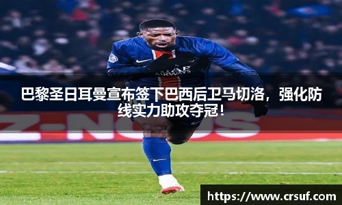 巴黎圣日耳曼宣布签下巴西后卫马切洛，强化防线实力助攻夺冠！