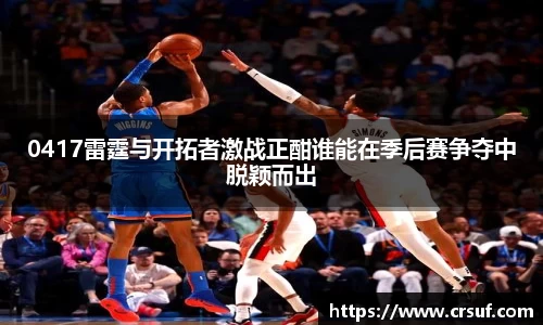 0417雷霆与开拓者激战正酣谁能在季后赛争夺中脱颖而出