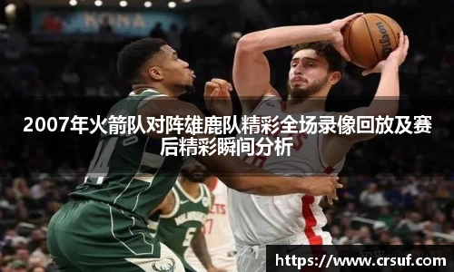 2007年火箭队对阵雄鹿队精彩全场录像回放及赛后精彩瞬间分析