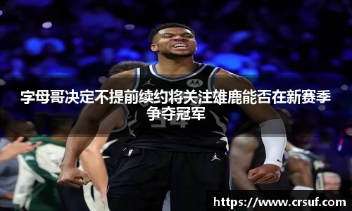 字母哥决定不提前续约将关注雄鹿能否在新赛季争夺冠军