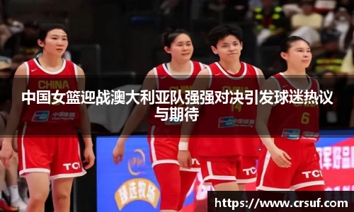 中国女篮迎战澳大利亚队强强对决引发球迷热议与期待