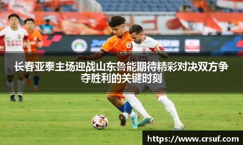 长春亚泰主场迎战山东鲁能期待精彩对决双方争夺胜利的关键时刻