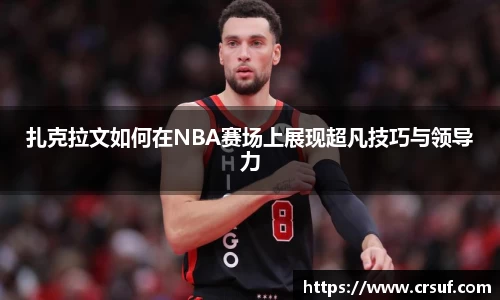 扎克拉文如何在NBA赛场上展现超凡技巧与领导力