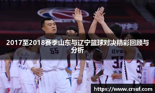 2017至2018赛季山东与辽宁篮球对决精彩回顾与分析