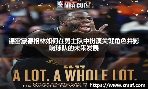 德雷蒙德格林如何在勇士队中扮演关键角色并影响球队的未来发展