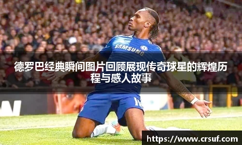 德罗巴经典瞬间图片回顾展现传奇球星的辉煌历程与感人故事
